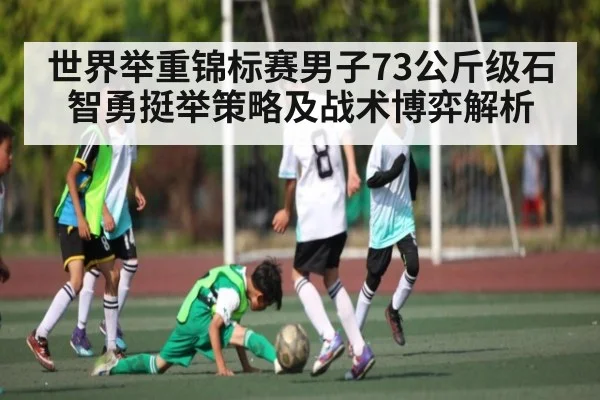 世界举重锦标赛男子73公斤级石智勇挺举策略及战术博弈解析