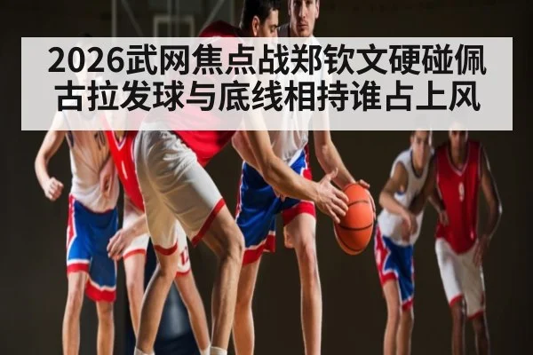 2026武网焦点战郑钦文硬碰佩古拉发球与底线相持谁占上风