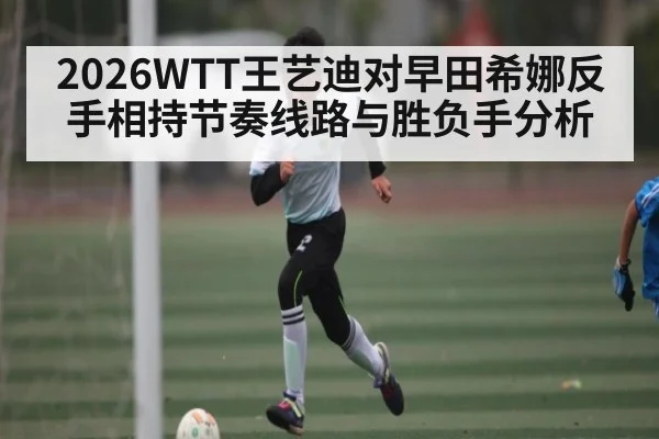 2026WTT王艺迪对早田希娜反手相持节奏线路与胜负手分析
