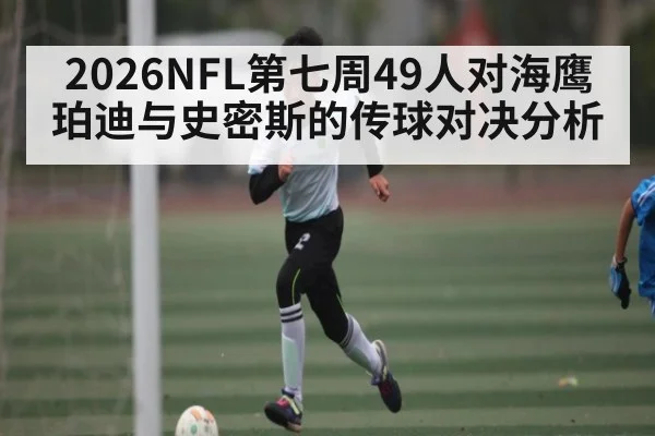 2026NFL第七周49人对海鹰珀迪与史密斯的传球对决分析